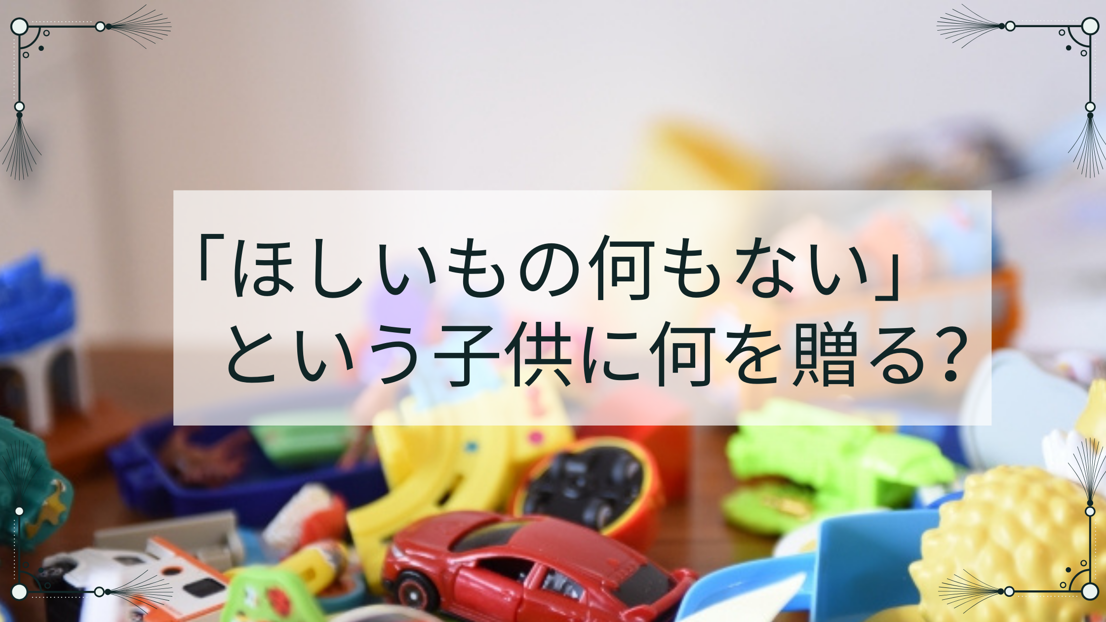 「ほしいもの何もない」という子供に何を贈る？
