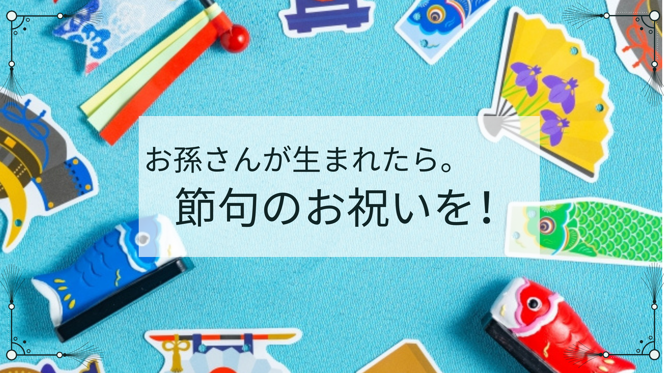 お孫さんが生まれたら。節句のお祝いを！
